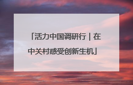 活力中国调研行｜在中关村感受创新生机
