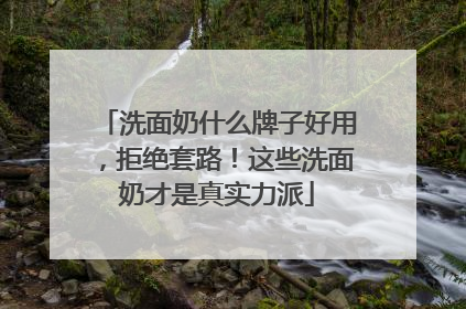 洗面奶什么牌子好用，拒绝套路！这些洗面奶才是真实力派