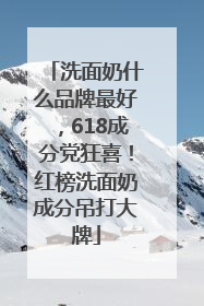 洗面奶什么品牌最好，618成分党狂喜！红榜洗面奶成分吊打大牌