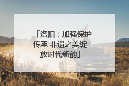 洛阳：加强保护传承 非遗之美绽放时代新韵