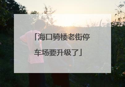 海口骑楼老街停车场要升级了