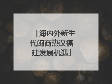 海内外新生代闽商热议福建发展机遇
