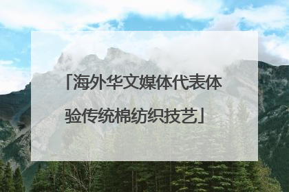 海外华文媒体代表体验传统棉纺织技艺