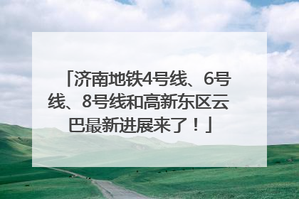 济南地铁4号线、6号线、8号线和高新东区云巴最新进展来了！