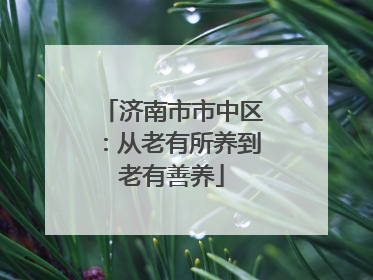 济南市市中区：从老有所养到老有善养