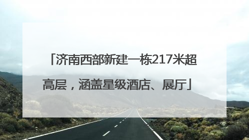 济南西部新建一栋217米超高层，涵盖星级酒店、展厅