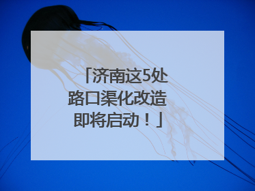 济南这5处路口渠化改造即将启动！