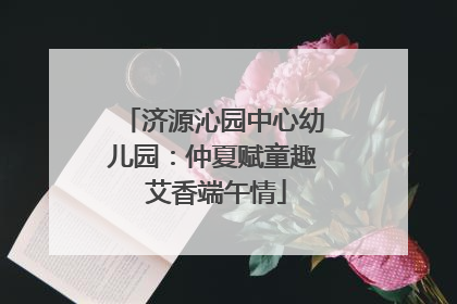济源沁园中心幼儿园：仲夏赋童趣 艾香端午情