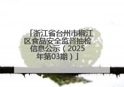 浙江省台州市椒江区食品安全监督抽检信息公示（2025年第03期）