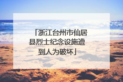 浙江台州市仙居县烈士纪念设施遭到人为破坏