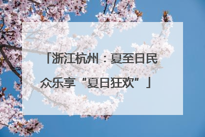 浙江杭州：夏至日民众乐享“夏日狂欢”