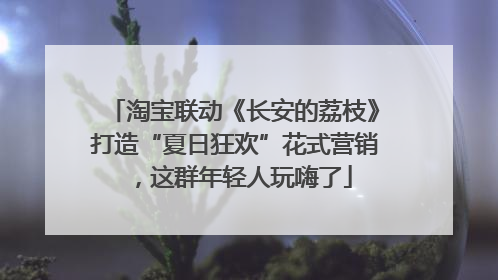 淘宝联动《长安的荔枝》打造“夏日狂欢”花式营销，这群年轻人玩嗨了