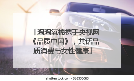 淘淘氧棉携手央视网《品质中国》，共话品质消费与女性健康