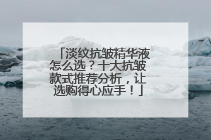 淡纹抗皱精华液怎么选？十大抗皱款式推荐分析，让选购得心应手！