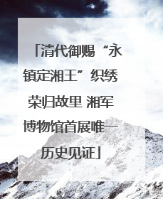 清代御赐“永镇定湘王”织绣荣归故里 湘军博物馆首展唯一历史见证