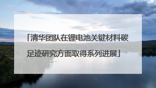 清华团队在锂电池关键材料碳足迹研究方面取得系列进展
