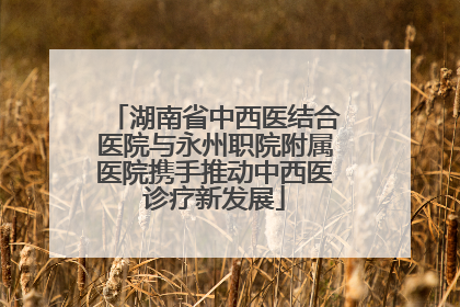 湖南省中西医结合医院与永州职院附属医院携手推动中西医诊疗新发展