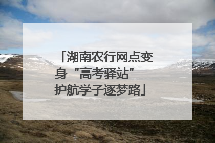 湖南农行网点变身“高考驿站” 护航学子逐梦路