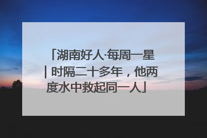 湖南好人·每周一星｜时隔二十多年，他两度水中救起同一人