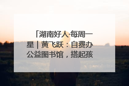 湖南好人·每周一星｜黄飞跃：自费办公益图书馆，搭起孩子们的文学梦