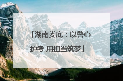 湖南娄底：以警心护考 用担当筑梦