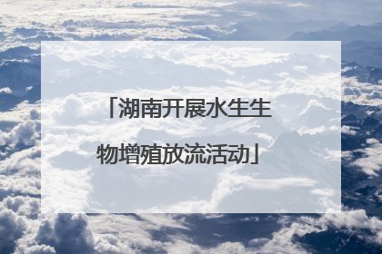湖南开展水生生物增殖放流活动