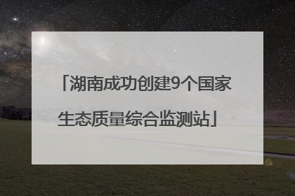 湖南成功创建9个国家生态质量综合监测站