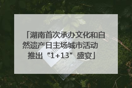 湖南首次承办文化和自然遗产日主场城市活动 推出“1+13”盛宴