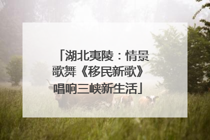 湖北夷陵：情景歌舞《移民新歌》唱响三峡新生活