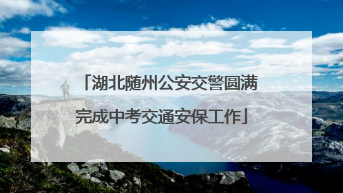 湖北随州公安交警圆满完成中考交通安保工作