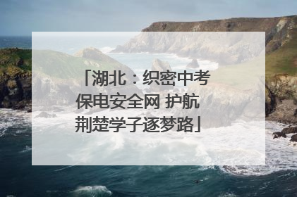 湖北：织密中考保电安全网 护航荆楚学子逐梦路