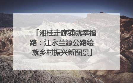 湘桂走廊铺就幸福路：江永兰源公路绘就乡村振兴新图景