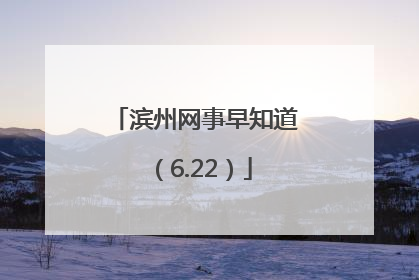 滨州网事早知道（6.22）