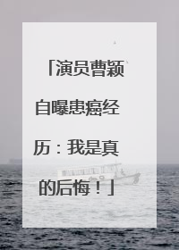 演员曹颖自曝患癌经历：我是真的后悔！