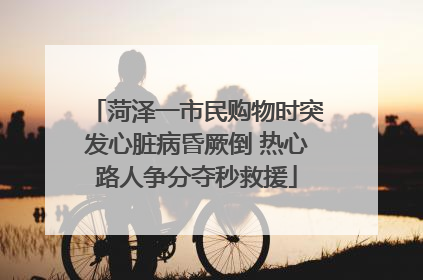 菏泽一市民购物时突发心脏病昏厥倒 热心路人争分夺秒救援