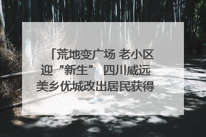 荒地变广场 老小区迎“新生” 四川威远美乡优城改出居民获得感｜万千气象看四川