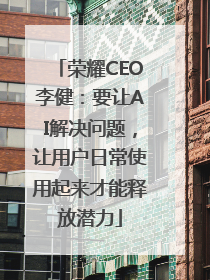 荣耀CEO李健：要让AI解决问题，让用户日常使用起来才能释放潜力