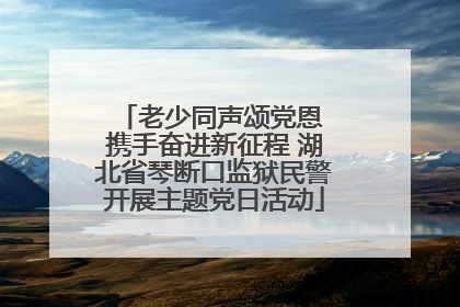 老少同声颂党恩 携手奋进新征程 湖北省琴断口监狱民警开展主题党日活动