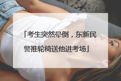 考生突然晕倒，东新民警推轮椅送他进考场