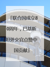 联合国成立80周年，巴基斯坦外交官点赞中国贡献