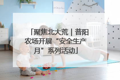 聚焦北大荒｜普阳农场开展“安全生产月”系列活动