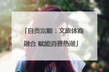 自贡富顺：文旅体商融合 赋能消费热潮
