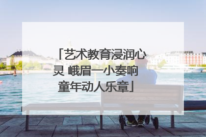 艺术教育浸润心灵 峨眉一小奏响童年动人乐章