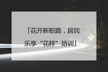 花开新职路，居民乐享“花样”培训