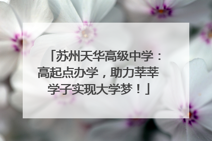 苏州天华高级中学：高起点办学，助力莘莘学子实现大学梦！