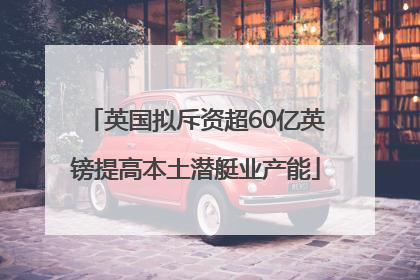 英国拟斥资超60亿英镑提高本土潜艇业产能