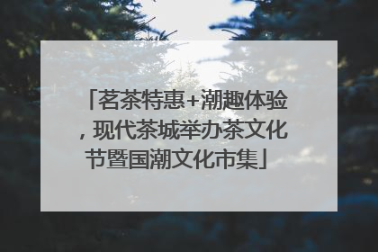 茗茶特惠+潮趣体验，现代茶城举办茶文化节暨国潮文化市集