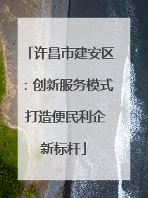 许昌市建安区：创新服务模式 打造便民利企新标杆