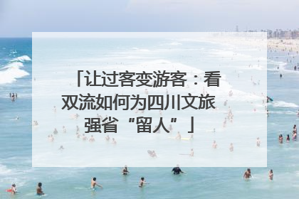 让过客变游客：看双流如何为四川文旅强省“留人”