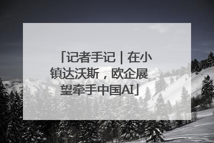 记者手记｜在小镇达沃斯，欧企展望牵手中国AI